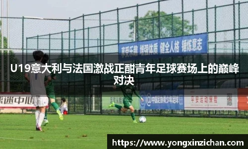 U19意大利与法国激战正酣青年足球赛场上的巅峰对决