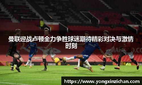 曼联迎战卢顿全力争胜球迷期待精彩对决与激情时刻